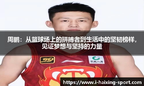 周鹏：从篮球场上的拼搏者到生活中的坚韧榜样，见证梦想与坚持的力量