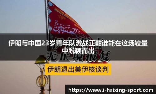 伊朗与中国23岁青年队激战正酣谁能在这场较量中脱颖而出